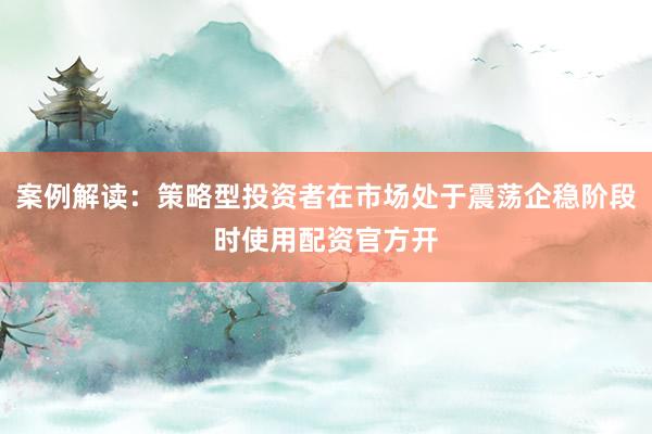 案例解读：策略型投资者在市场处于震荡企稳阶段时使用配资官方开