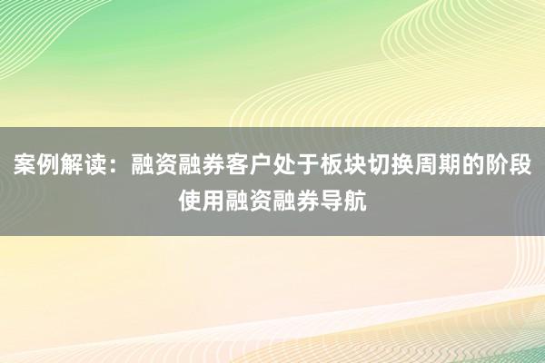 案例解读：融资融券客户处于板块切换周期的阶段使用融资融券导航
