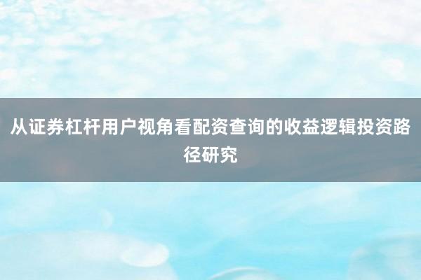 从证券杠杆用户视角看配资查询的收益逻辑投资路径研究