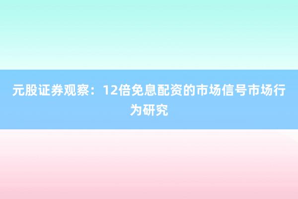 元股证券观察：12倍免息配资的市场信号市场行为研究