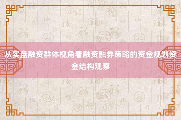 从实盘融资群体视角看融资融券策略的资金规划资金结构观察