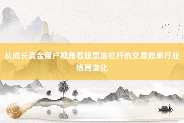 从成长资金用户视角看股票加杠杆的交易效率行业格局变化