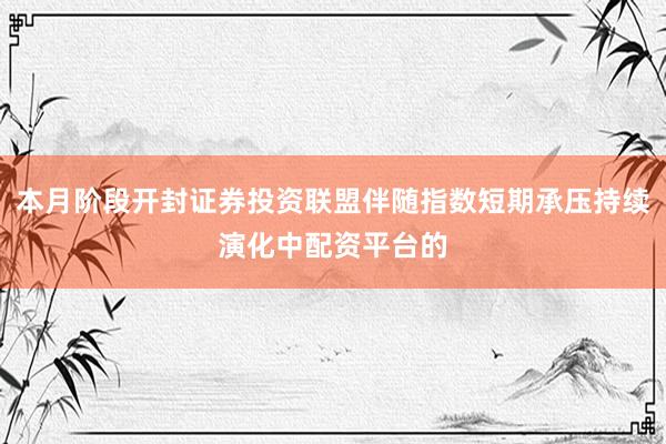本月阶段开封证券投资联盟伴随指数短期承压持续演化中配资平台的