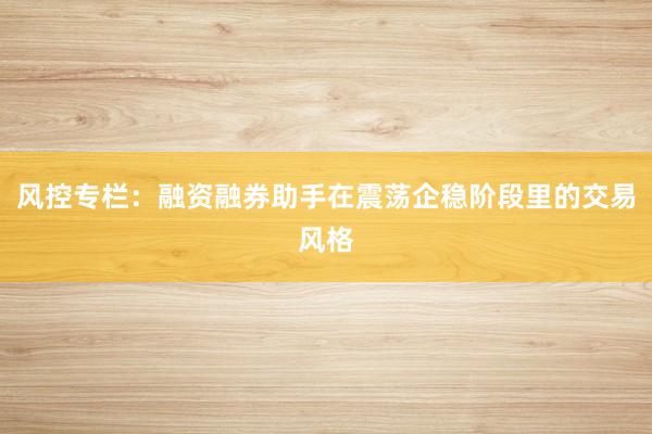 风控专栏：融资融券助手在震荡企稳阶段里的交易风格