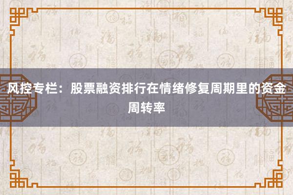风控专栏：股票融资排行在情绪修复周期里的资金周转率