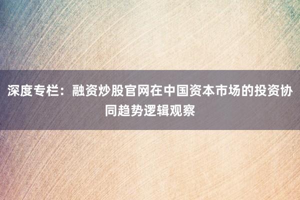 深度专栏：融资炒股官网在中国资本市场的投资协同趋势逻辑观察