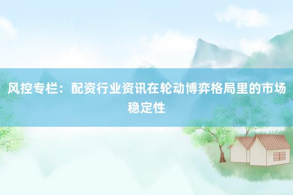 风控专栏：配资行业资讯在轮动博弈格局里的市场稳定性