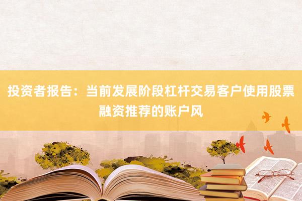 投资者报告：当前发展阶段杠杆交易客户使用股票融资推荐的账户风