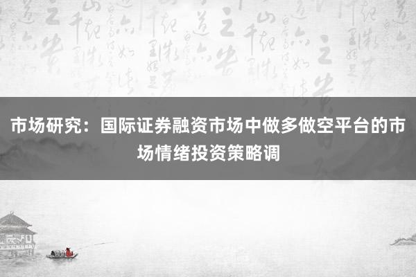 市场研究：国际证券融资市场中做多做空平台的市场情绪投资策略调