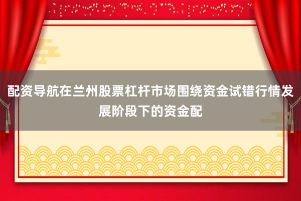 配资导航在兰州股票杠杆市场围绕资金试错行情发展阶段下的资金配