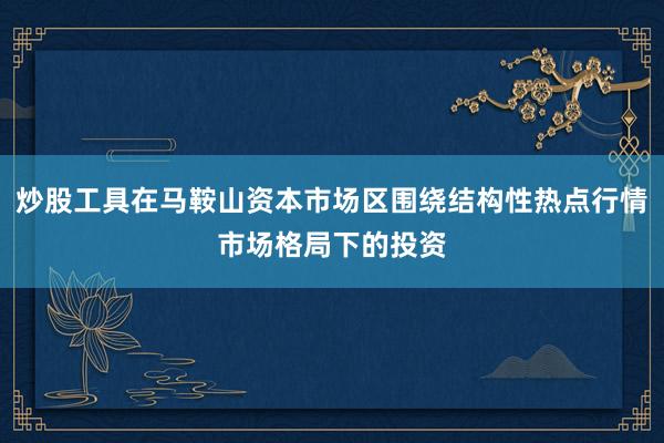 炒股工具在马鞍山资本市场区围绕结构性热点行情市场格局下的投资