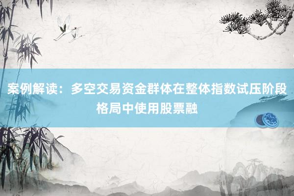 案例解读：多空交易资金群体在整体指数试压阶段格局中使用股票融