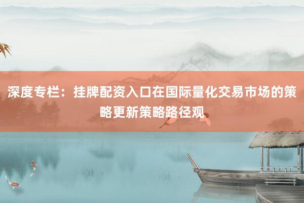 深度专栏：挂牌配资入口在国际量化交易市场的策略更新策略路径观