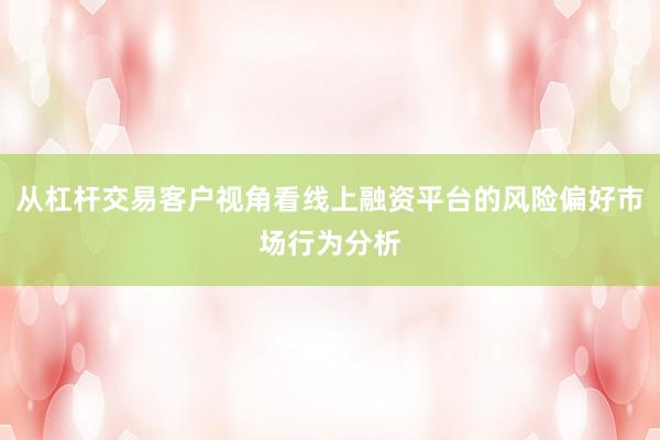 从杠杆交易客户视角看线上融资平台的风险偏好市场行为分析