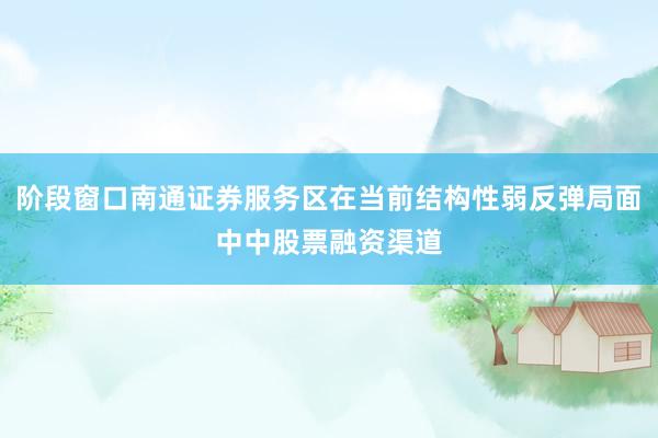 阶段窗口南通证券服务区在当前结构性弱反弹局面中中股票融资渠道