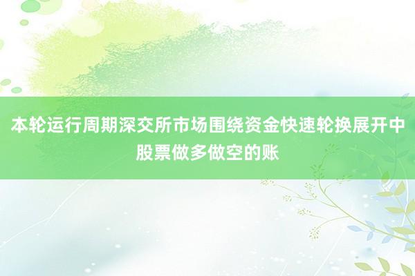 本轮运行周期深交所市场围绕资金快速轮换展开中股票做多做空的账