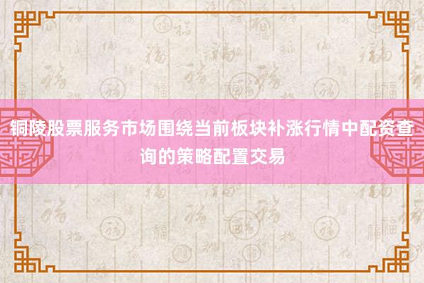 铜陵股票服务市场围绕当前板块补涨行情中配资查询的策略配置交易