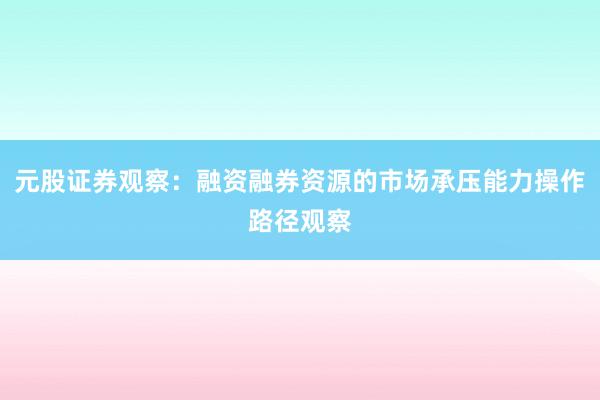 元股证券观察：融资融券资源的市场承压能力操作路径观察