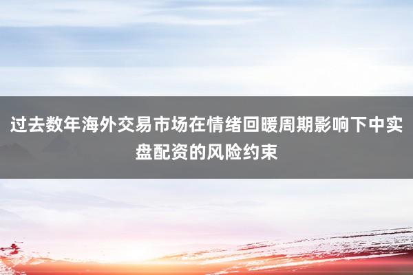 过去数年海外交易市场在情绪回暖周期影响下中实盘配资的风险约束