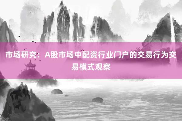 市场研究：A股市场中配资行业门户的交易行为交易模式观察