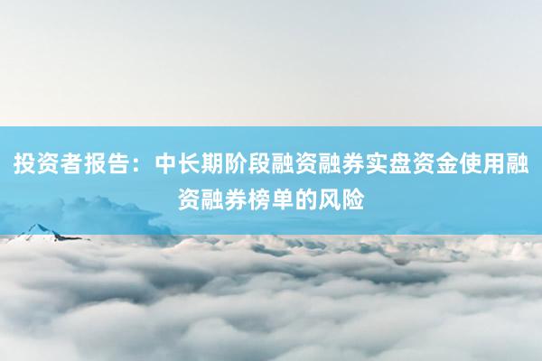 投资者报告：中长期阶段融资融券实盘资金使用融资融券榜单的风险