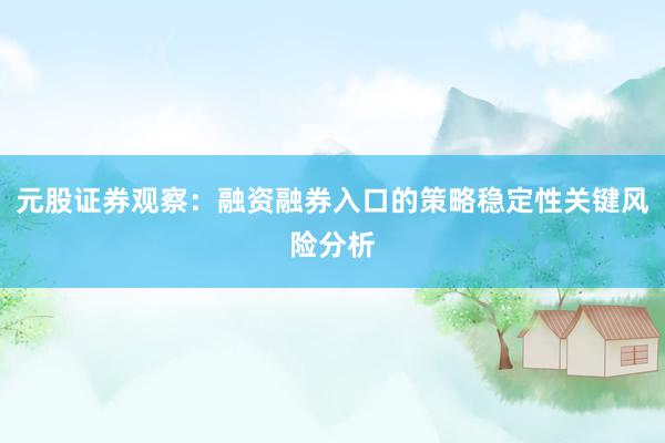 元股证券观察:融资融券入口的策略稳定性关键风险分析