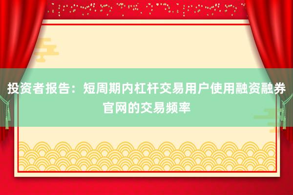 投资者报告：短周期内杠杆交易用户使用融资融券官网的交易频率