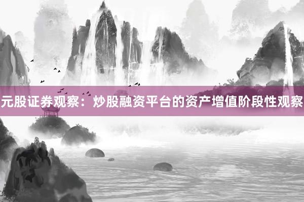 元股证券观察：炒股融资平台的资产增值阶段性观察
