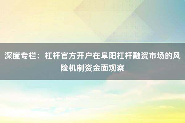深度专栏：杠杆官方开户在阜阳杠杆融资市场的风险机制资金面观察