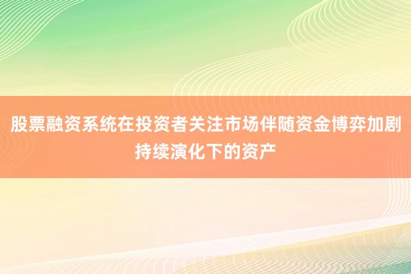 股票融资系统在投资者关注市场伴随资金博弈加剧持续演化下的资产