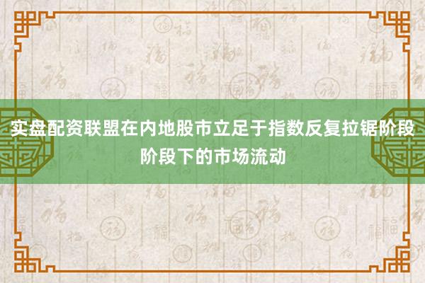 实盘配资联盟在内地股市立足于指数反复拉锯阶段阶段下的市场流动
