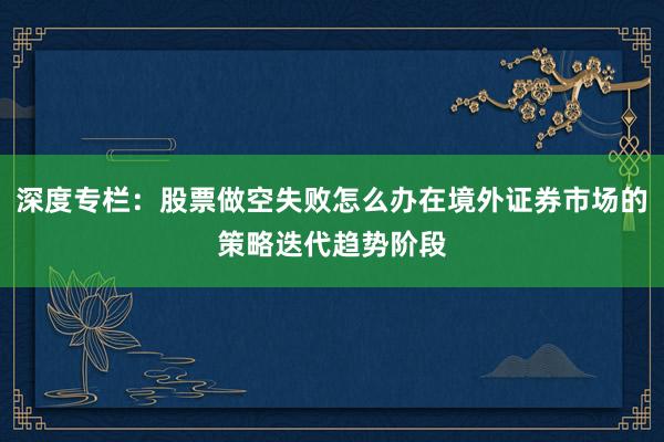 深度专栏：股票做空失败怎么办在境外证券市场的策略迭代趋势阶段