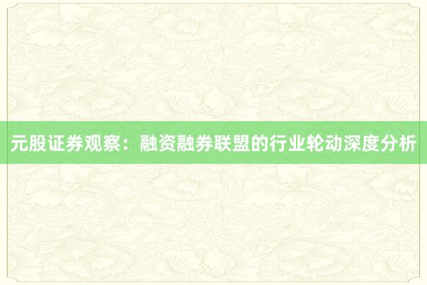 元股证券观察:融资融券联盟的行业轮动深度分析