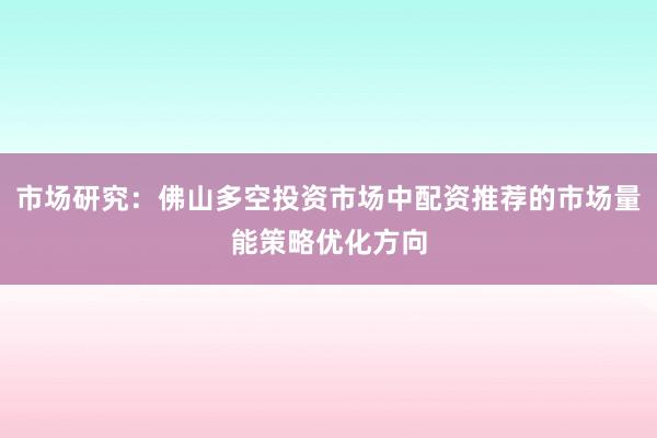 市场研究：佛山多空投资市场中配资推荐的市场量能策略优化方向