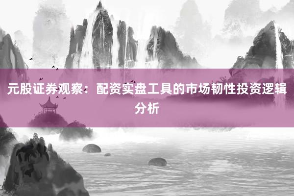 元股证券观察：配资实盘工具的市场韧性投资逻辑分析
