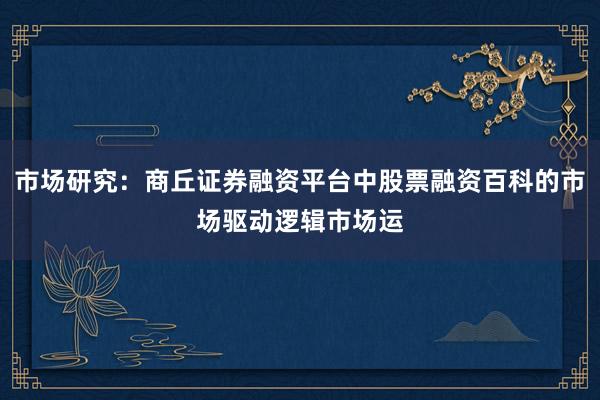 市场研究：商丘证券融资平台中股票融资百科的市场驱动逻辑市场运