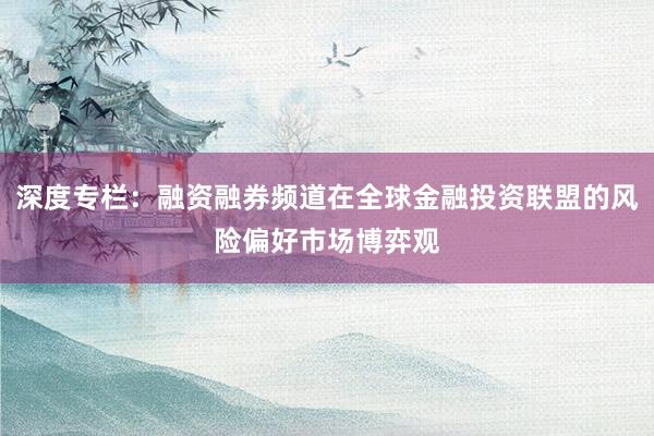 深度专栏：融资融券频道在全球金融投资联盟的风险偏好市场博弈观