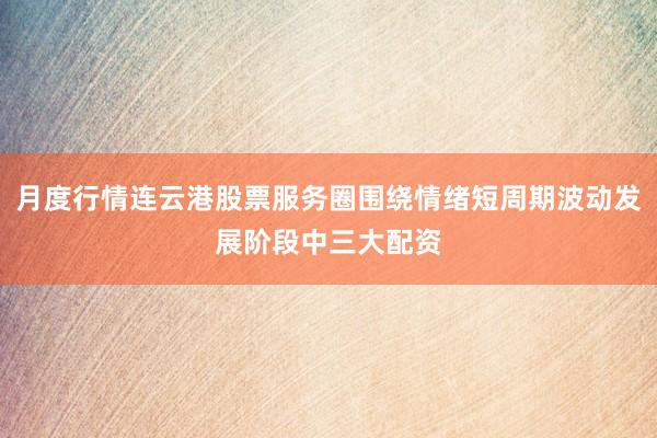 月度行情连云港股票服务圈围绕情绪短周期波动发展阶段中三大配资