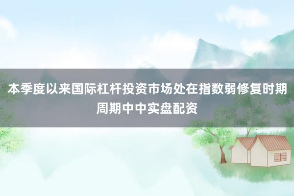 本季度以来国际杠杆投资市场处在指数弱修复时期周期中中实盘配资