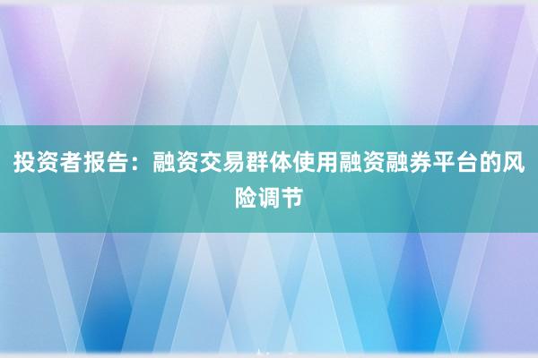 投资者报告：融资交易群体使用融资融券平台的风险调节