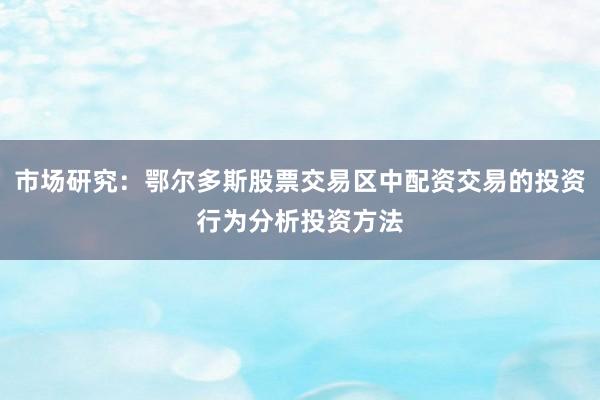 市场研究：鄂尔多斯股票交易区中配资交易的投资行为分析投资方法