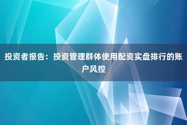 投资者报告：投资管理群体使用配资实盘排行的账户风控