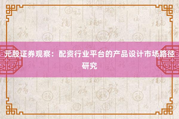 元股证券观察：配资行业平台的产品设计市场路径研究