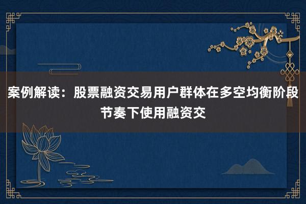 案例解读：股票融资交易用户群体在多空均衡阶段节奏下使用融资交