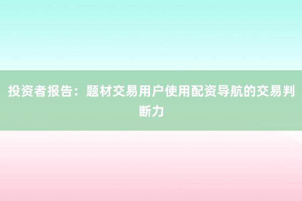 投资者报告：题材交易用户使用配资导航的交易判断力