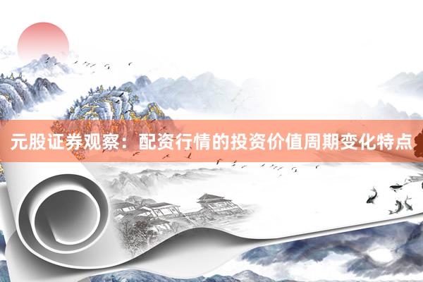 元股证券观察：配资行情的投资价值周期变化特点