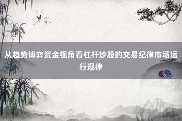 从趋势博弈资金视角看杠杆炒股的交易纪律市场运行规律