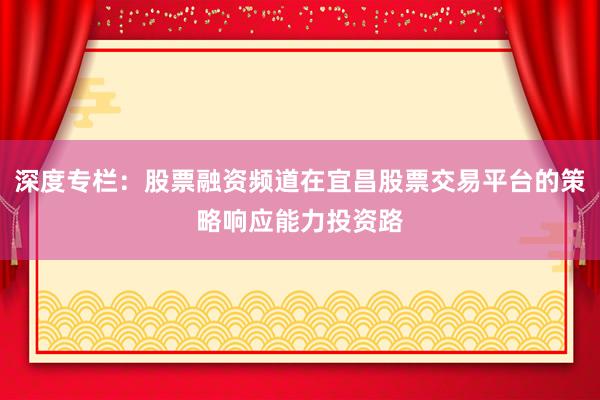 深度专栏：股票融资频道在宜昌股票交易平台的策略响应能力投资路