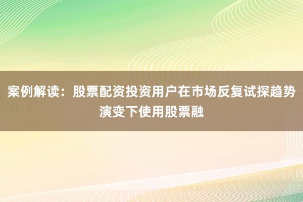 案例解读：股票配资投资用户在市场反复试探趋势演变下使用股票融