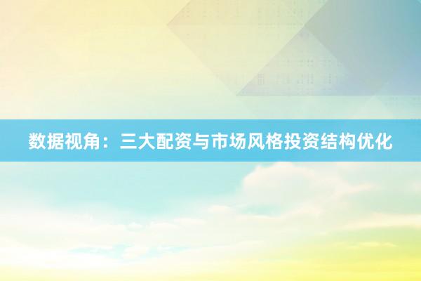 数据视角：三大配资与市场风格投资结构优化